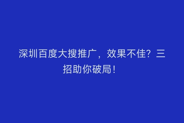 深圳百度大搜推广，效果不佳？三招助你破局！