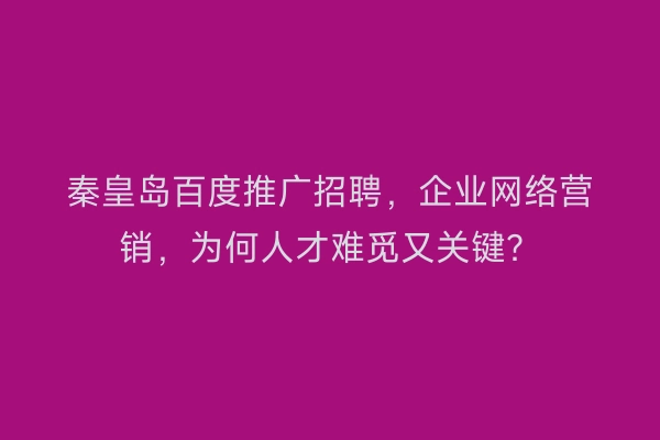 秦皇岛百度推广招聘，企业网络营销，为何人才难觅又关键？
