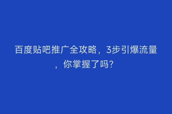 百度贴吧推广全攻略，3步引爆流量，你掌握了吗？