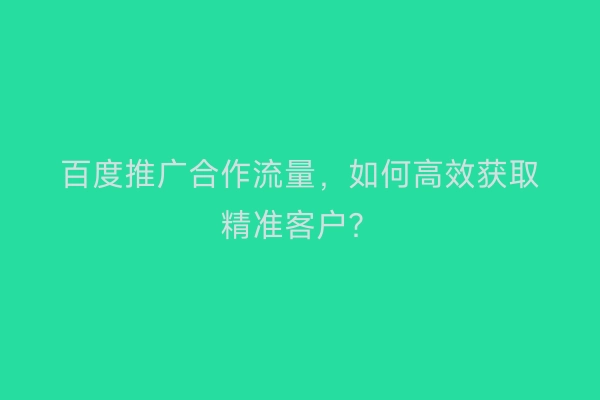 百度推广合作流量，如何高效获取精准客户？