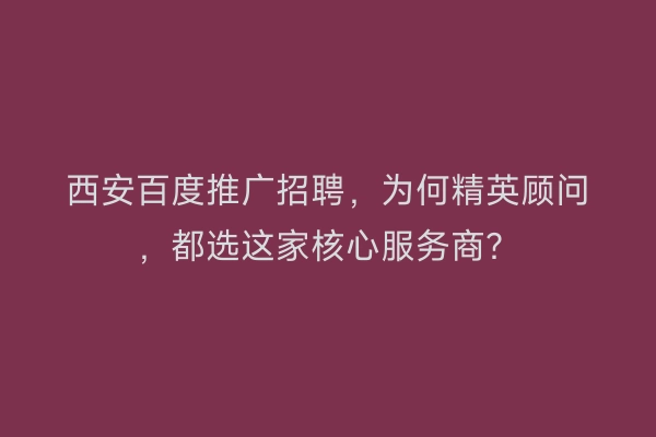 西安百度推广招聘，为何精英顾问，都选这家核心服务商？
