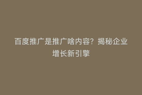 百度推广是推广啥内容？揭秘企业增长新引擎