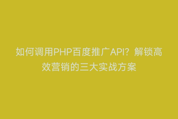 如何调用PHP百度推广API？解锁高效营销的三大实战方案