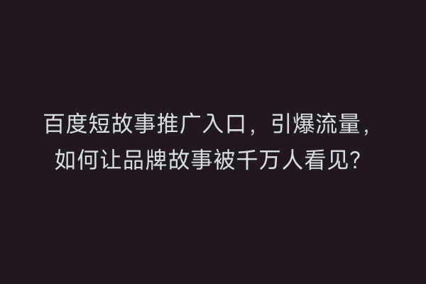 百度短故事推广入口，引爆流量，如何让品牌故事被千万人看见？