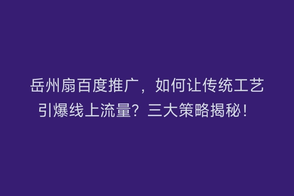 岳州扇百度推广，如何让传统工艺引爆线上流量？三大策略揭秘！