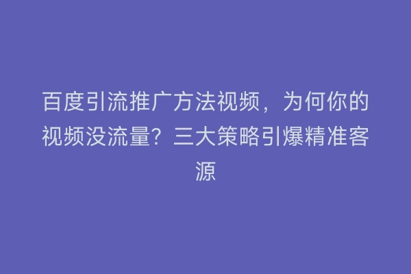 百度引流推广方法视频，为何你的视频没流量？三大策略引爆精准客源