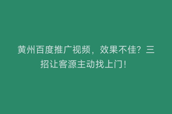 黄州百度推广视频，效果不佳？三招让客源主动找上门！