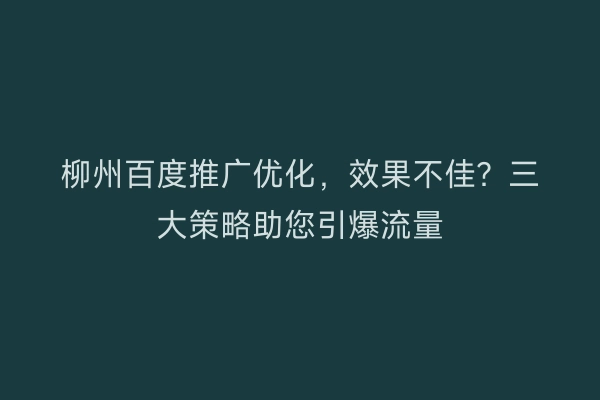 柳州百度推广优化，效果不佳？三大策略助您引爆流量