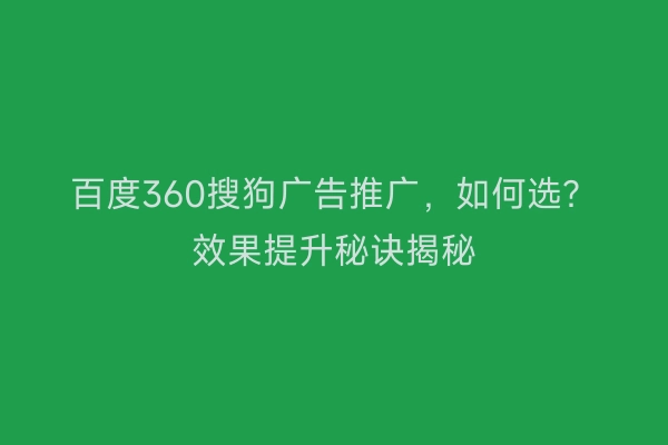 百度360搜狗广告推广，如何选？效果提升秘诀揭秘