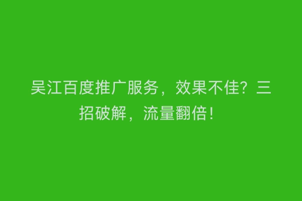 吴江百度推广服务，效果不佳？三招破解，流量翻倍！