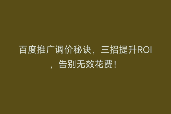 百度推广调价秘诀，三招提升ROI，告别无效花费！