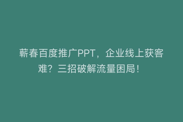 蕲春百度推广PPT，企业线上获客难？三招破解流量困局！