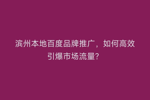 滨州本地百度品牌推广，如何高效引爆市场流量？