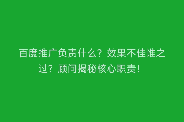 百度推广负责什么？效果不佳谁之过？顾问揭秘核心职责！