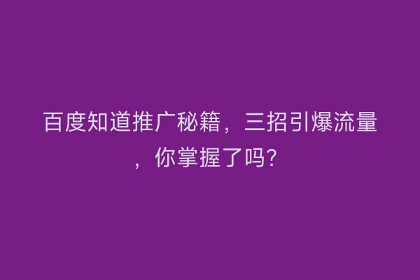 百度知道推广秘籍，三招引爆流量，你掌握了吗？