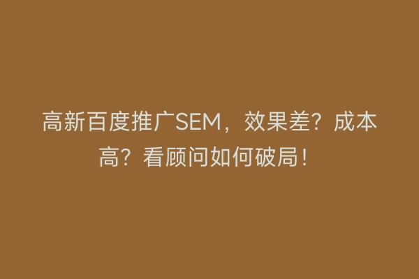 高新百度推广SEM，效果差？成本高？看顾问如何破局！