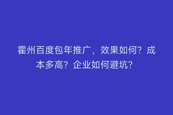 霍州百度包年推广，效果如何？成本多高？企业如何避坑？