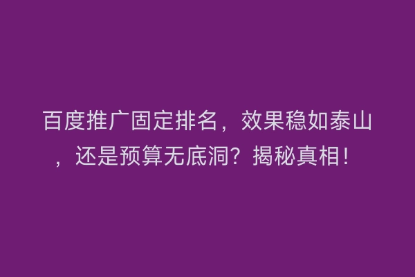 百度推广固定排名，效果稳如泰山，还是预算无底洞？揭秘真相！