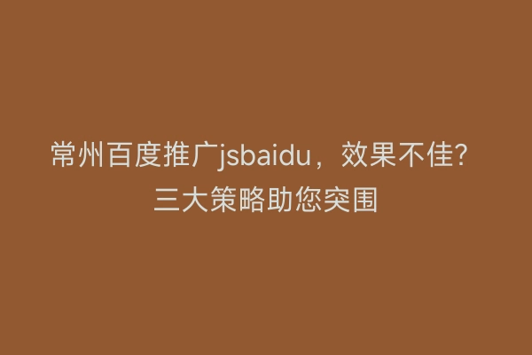 常州百度推广jsbaidu，效果不佳？三大策略助您突围