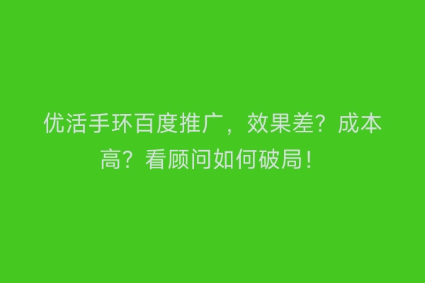 优活手环百度推广,效果差?成本高?看顾问如何破局!