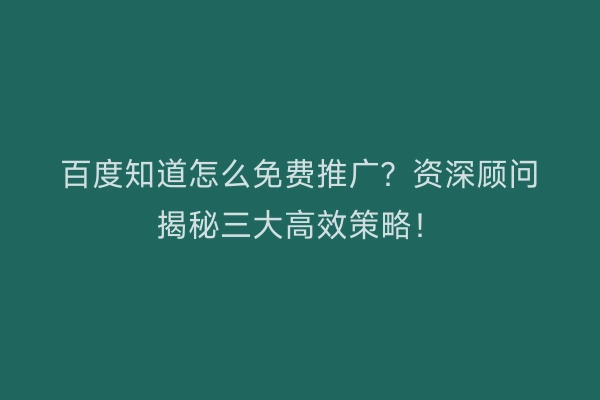 百度知道怎么免费推广?资深顾问揭秘三大高效策略!