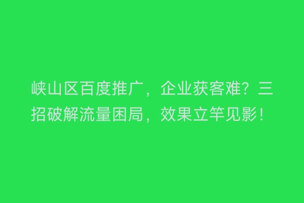 峡山区百度推广，企业获客难？三招破解流量困局，效果立竿见影！
