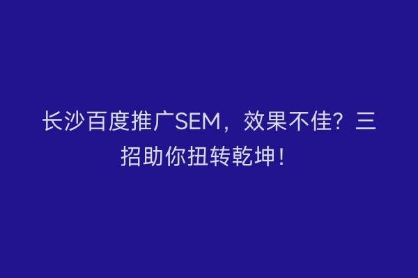长沙百度推广SEM,效果不佳?三招助你扭转乾坤!
