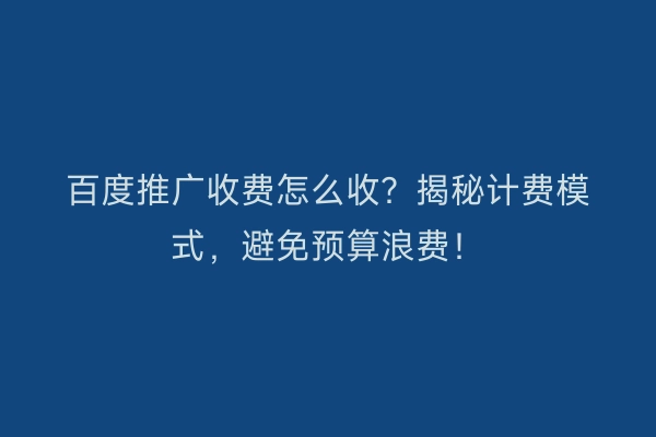 百度推广收费怎么收？揭秘计费模式，避免预算浪费！
