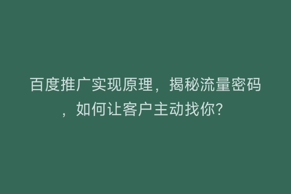 百度推广实现原理,揭秘流量密码,如何让客户主动找你?