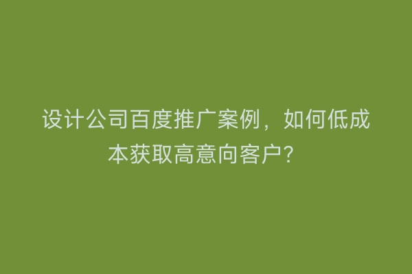 设计公司百度推广案例，如何低成本获取高意向客户？
