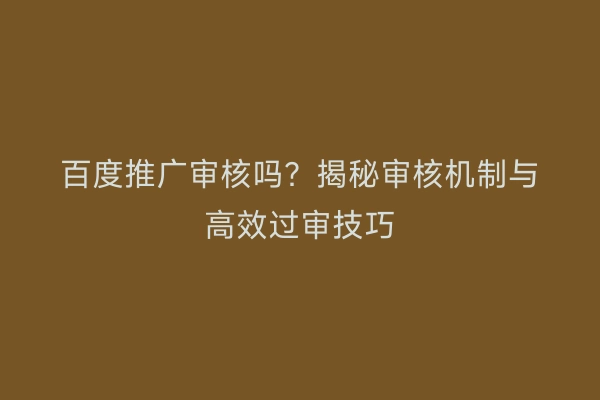 百度推广审核吗？揭秘审核机制与高效过审技巧
