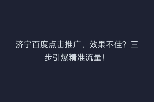 济宁百度点击推广，效果不佳？三步引爆精准流量！