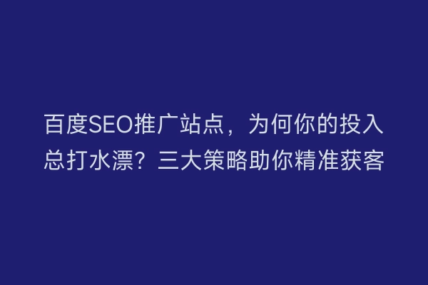 百度SEO推广站点，为何你的投入总打水漂？三大策略助你精准获客