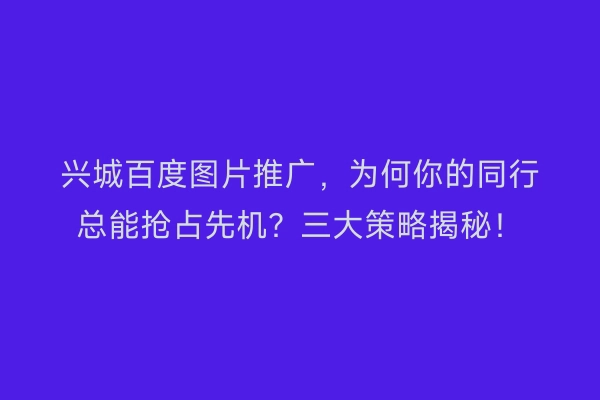 兴城百度图片推广，为何你的同行总能抢占先机？三大策略揭秘！