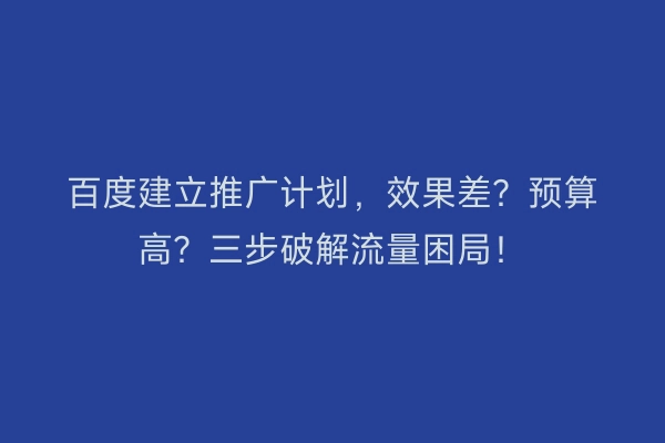 百度建立推广计划，效果差？预算高？三步破解流量困局！