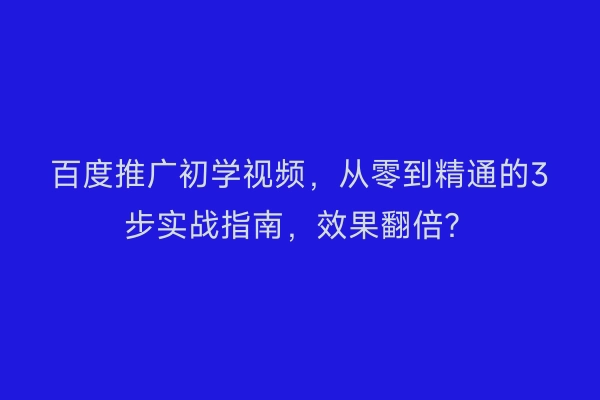 百度推广初学视频，从零到精通的3步实战指南，效果翻倍？