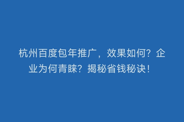 杭州百度包年推广，效果如何？企业为何青睐？揭秘省钱秘诀！