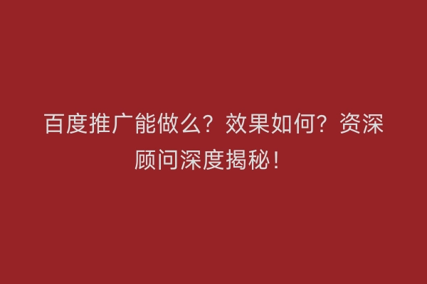 百度推广能做么？效果如何？资深顾问深度揭秘！
