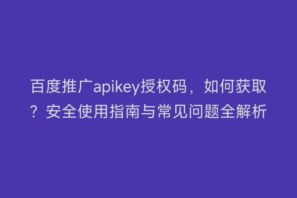 百度推广apikey授权码，如何获取？安全使用指南与常见问题全解析