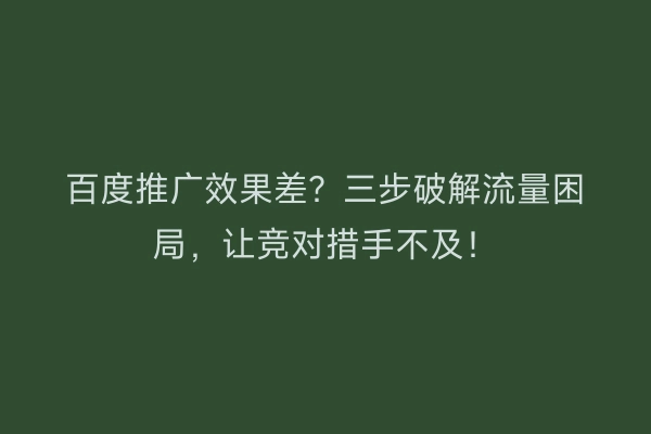 百度推广效果差?三步破解流量困局,让竞对措手不及!