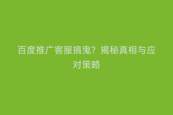 百度推广客服搞鬼？揭秘真相与应对策略