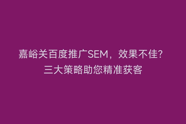 嘉峪关百度推广SEM，效果不佳？三大策略助您精准获客
