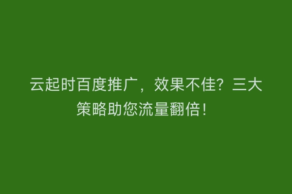 云起时百度推广，效果不佳？三大策略助您流量翻倍！