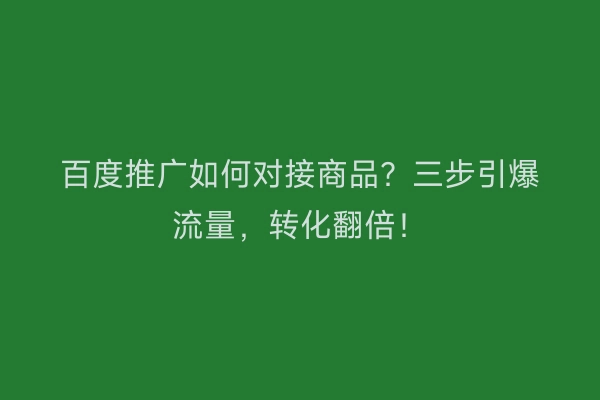 百度推广如何对接商品？三步引爆流量，转化翻倍！