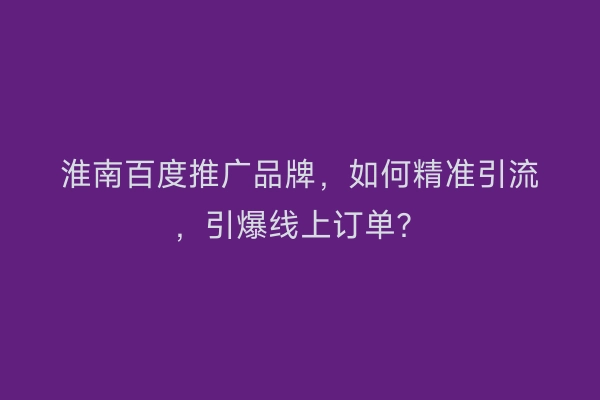 淮南百度推广品牌，如何精准引流，引爆线上订单？