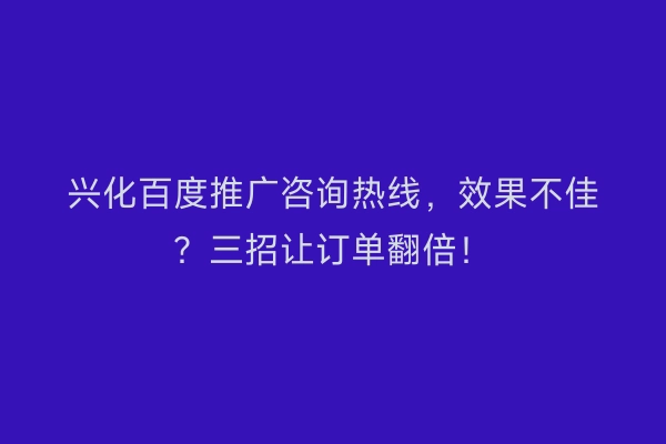 兴化百度推广咨询热线，效果不佳？三招让订单翻倍！