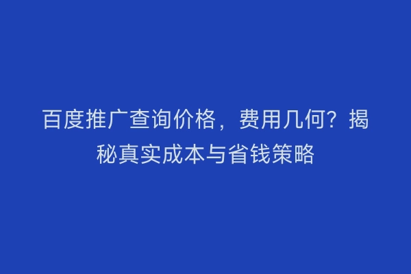 百度推广查询价格，费用几何？揭秘真实成本与省钱策略