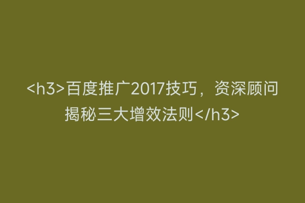 <h3>百度推广2017技巧,资深顾问揭秘三大增效法则</h3>