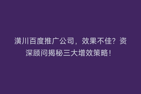 潢川百度推广公司，效果不佳？资深顾问揭秘三大增效策略！