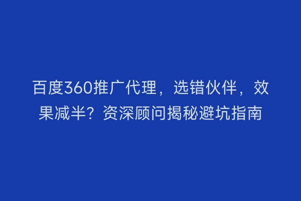 百度360推广代理，选错伙伴，效果减半？资深顾问揭秘避坑指南